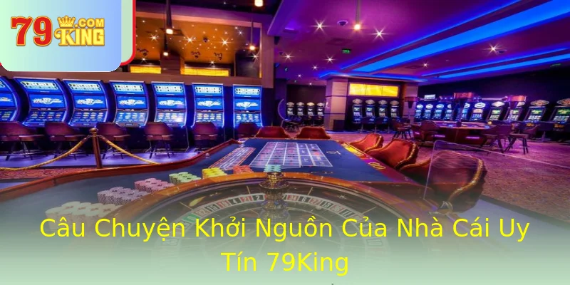 Câu Chuyện Khởi Nguồn Của Nhà Cái Uy Tín 79King Câu Chuyện Khởi Nguồn Của Nhà Cái Uy Tín 79King