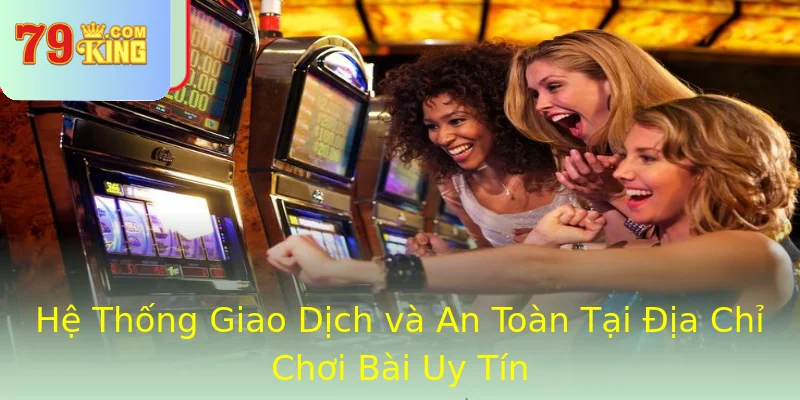 Hệ Thống Giao Dịch và An Toàn Tại Địa Chỉ Chơi Bài Uy Tín