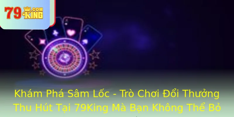 Kham Pha Sam Loc Tro Choi Oi Thuong Thu Hut Tai 79King Ma Ban Khong The Bo Lo
