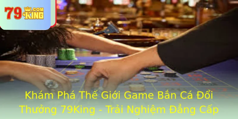 Kham Pha The Gioi Game Ban Ca Oi Thuong 79King Trai Nghiem Ang Cap Nhat Nam 2025