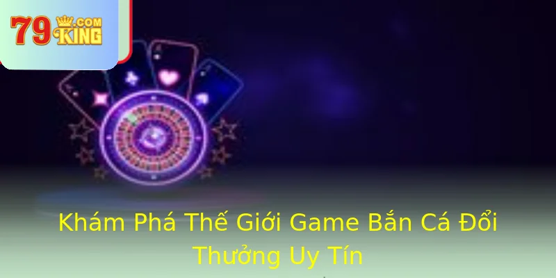 Khám Phá Thế Giới Game Bắn Cá Đổi Thưởng Uy Tín