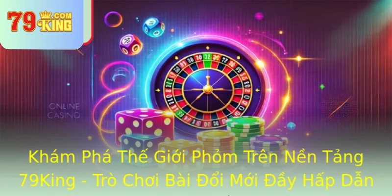 Kham Pha The Gioi Phom Tren Nen Tang 79King Tro Choi Bai Oi Moi Ay Hap Dan