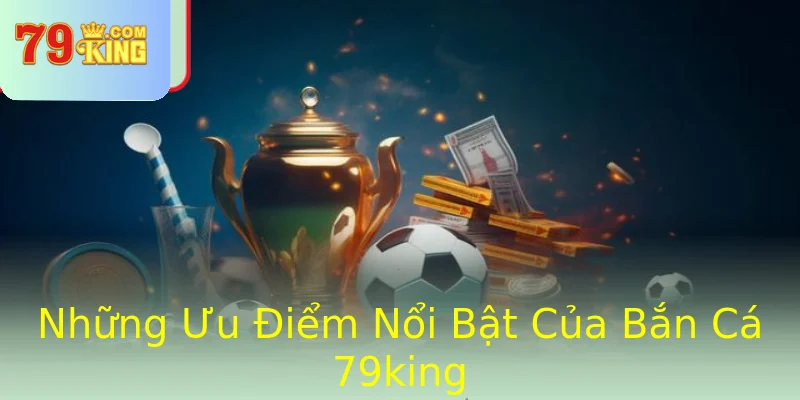 Những Ưu Điểm Nổi Bật Của Bắn Cá 79king