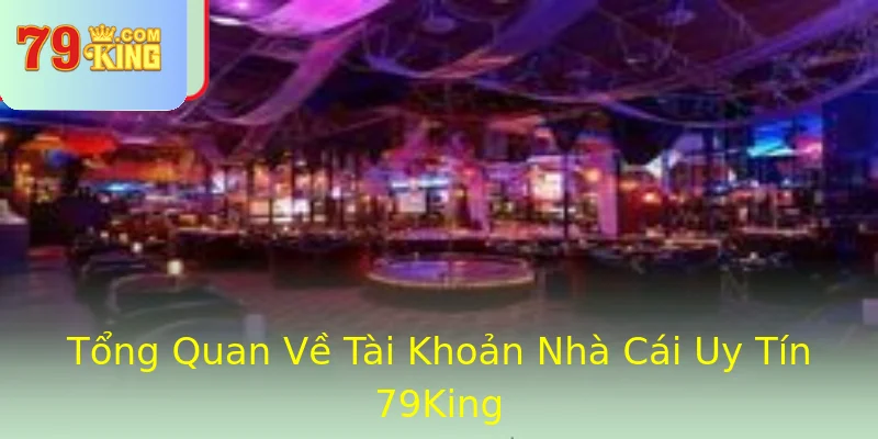 Tổng Quan Về Tài Khoản Nhà Cái Uy Tín 79King