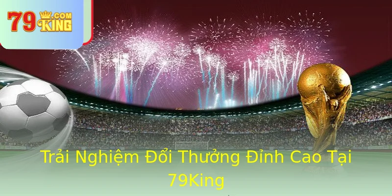 Trải Nghiệm Đổi Thưởng Đỉnh Cao Tại 79King Trải Nghiệm Đổi Thưởng Đỉnh Cao Tại 79King