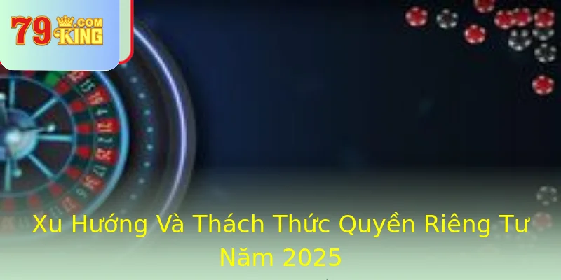 Xu Hướng Và Thách Thức Quyền Riêng Tư Năm 2025 Xu Hướng Và Thách Thức Quyền Riêng Tư Năm 2025